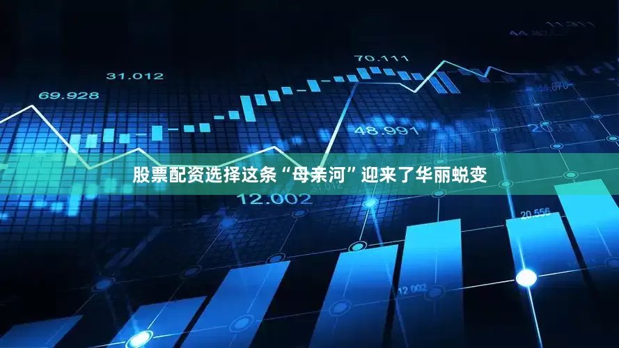 股票配资选择这条“母亲河”迎来了华丽蜕变