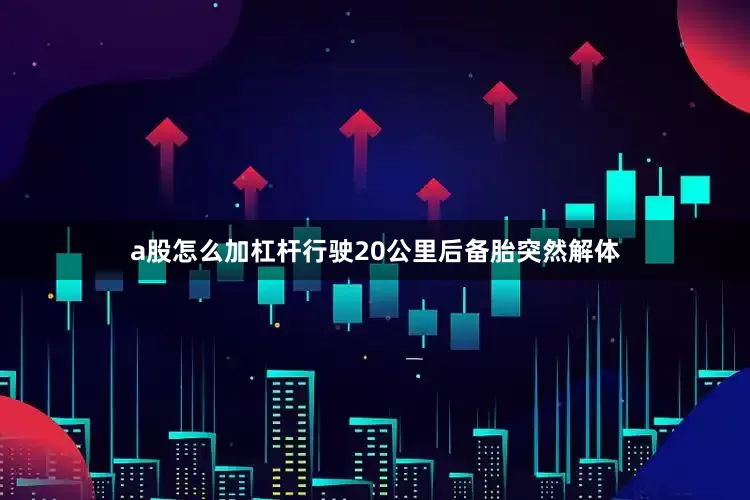 a股怎么加杠杆行驶20公里后备胎突然解体