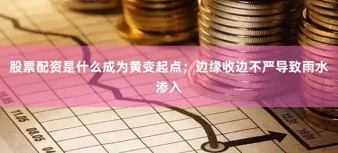 股票配资是什么成为黄变起点；边缘收边不严导致雨水渗入