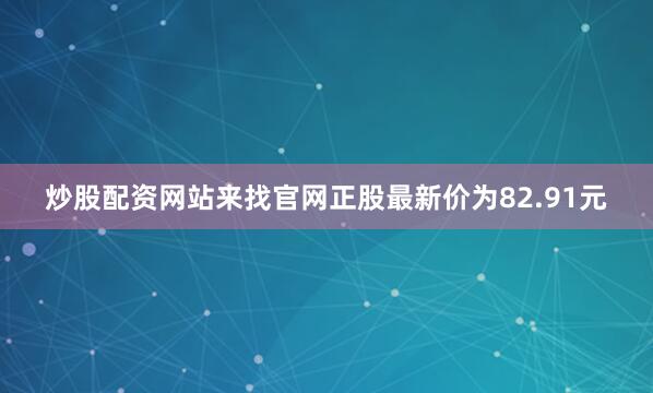 炒股配资网站来找官网正股最新价为82.91元