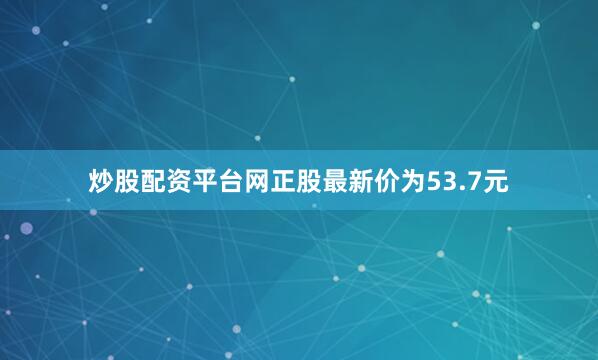 炒股配资平台网正股最新价为53.7元
