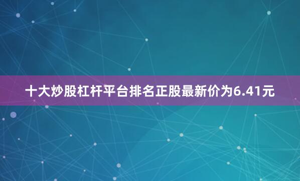 十大炒股杠杆平台排名正股最新价为6.41元