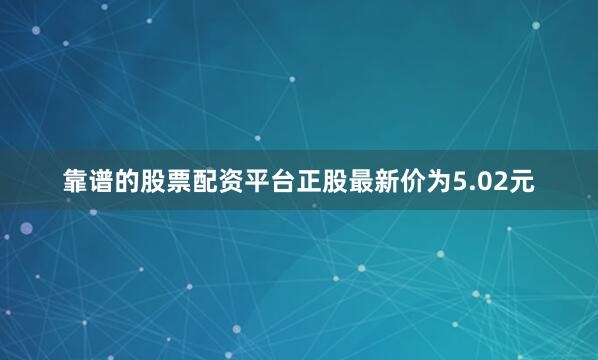 靠谱的股票配资平台正股最新价为5.02元