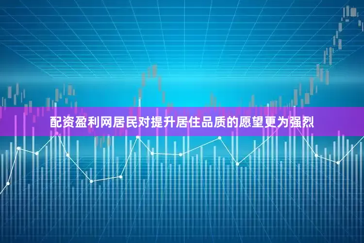 配资盈利网居民对提升居住品质的愿望更为强烈
