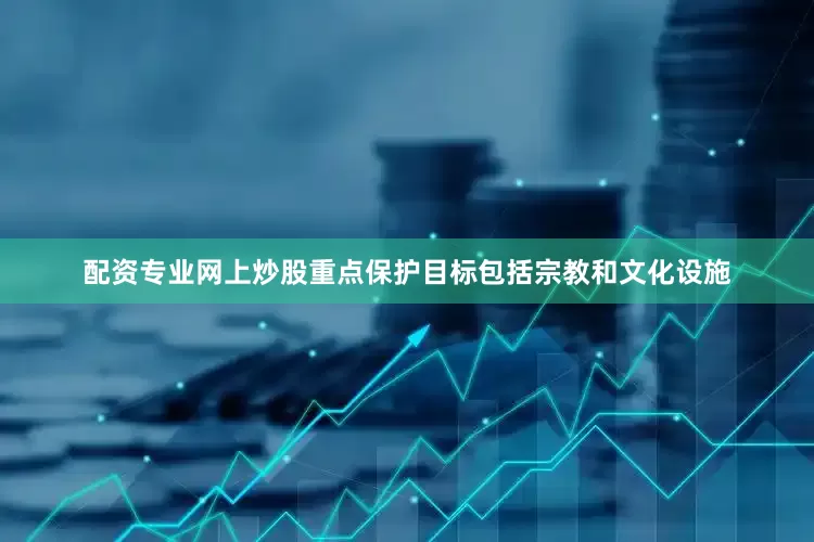 配资专业网上炒股重点保护目标包括宗教和文化设施