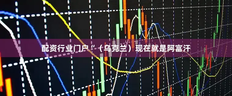 配资行业门户　　“（乌克兰）现在就是阿富汗