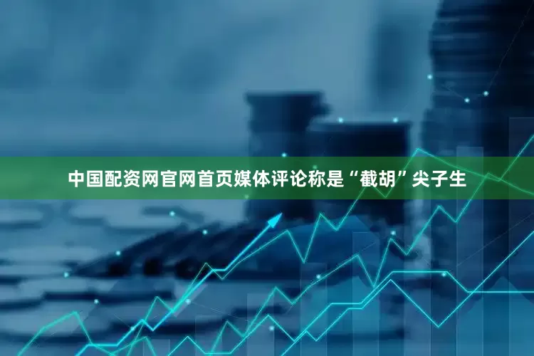 中国配资网官网首页媒体评论称是“截胡”尖子生