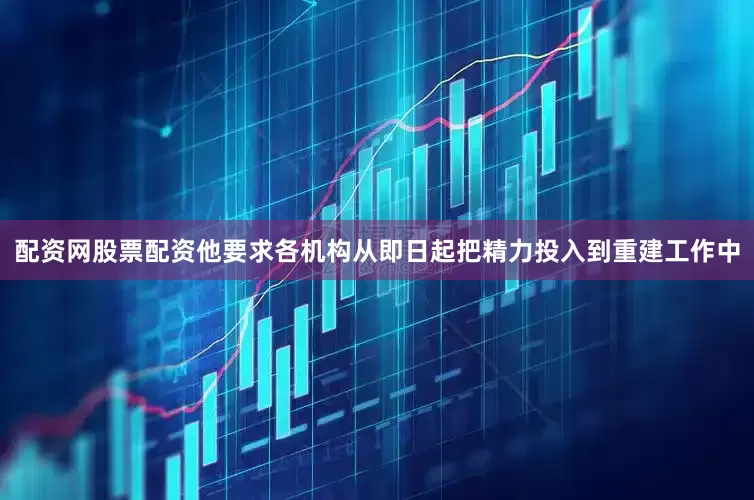 配资网股票配资他要求各机构从即日起把精力投入到重建工作中