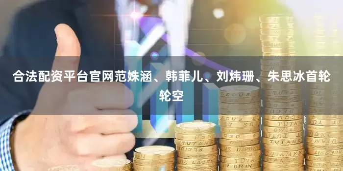 合法配资平台官网范姝涵、韩菲儿、刘炜珊、朱思冰首轮轮空