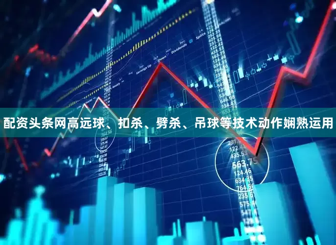 配资头条网高远球、扣杀、劈杀、吊球等技术动作娴熟运用