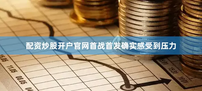 配资炒股开户官网首战首发确实感受到压力