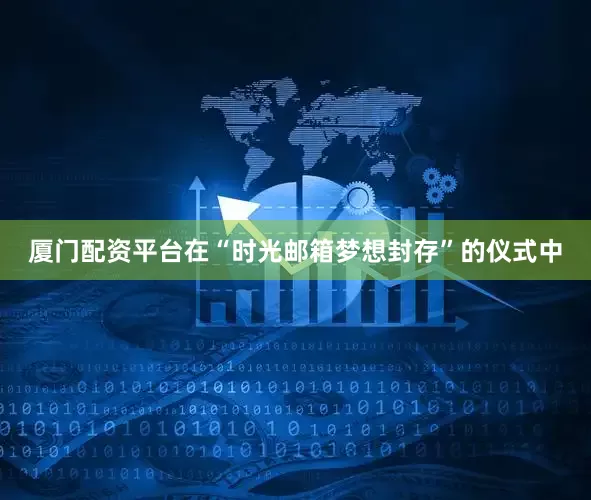厦门配资平台在“时光邮箱梦想封存”的仪式中