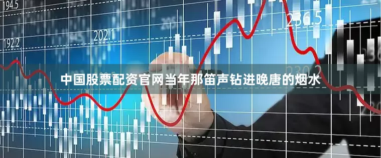 中国股票配资官网当年那笛声钻进晚唐的烟水
