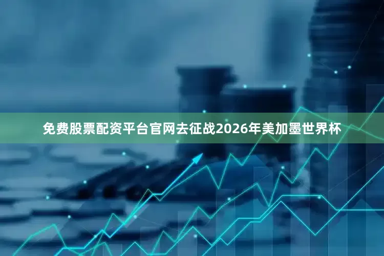 免费股票配资平台官网去征战2026年美加墨世界杯