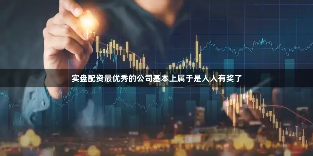 实盘配资最优秀的公司基本上属于是人人有奖了