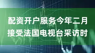 配资开户服务今年二月接受法国电视台采访时