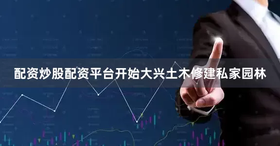 配资炒股配资平台开始大兴土木修建私家园林