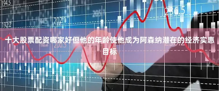 十大股票配资哪家好但他的年龄使他成为阿森纳潜在的经济实惠目标