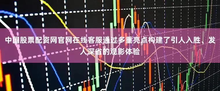 中国股票配资网官网在线客服通过多重亮点构建了引人入胜、发人深省的观影体验