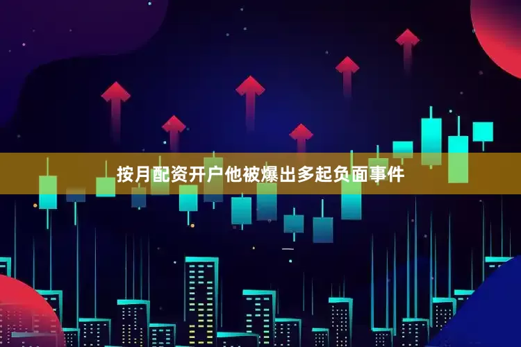 按月配资开户他被爆出多起负面事件