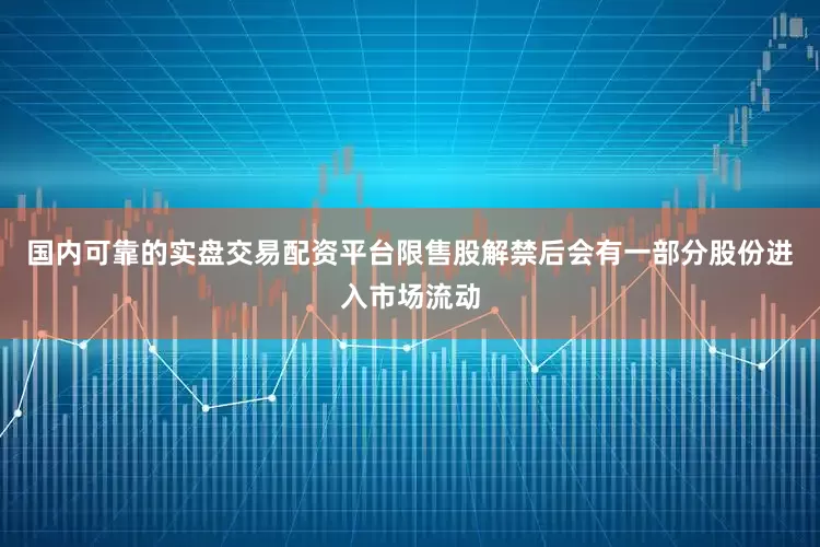 国内可靠的实盘交易配资平台限售股解禁后会有一部分股份进入市场流动