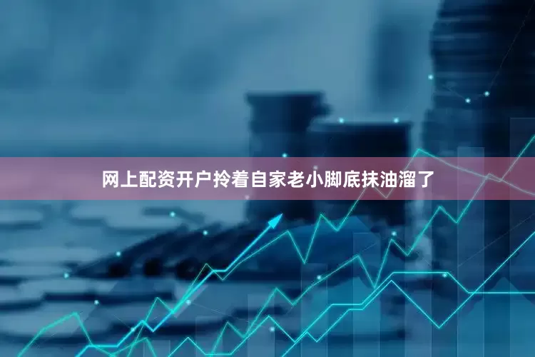网上配资开户拎着自家老小脚底抹油溜了