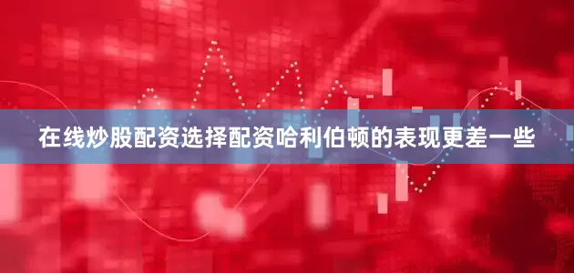 在线炒股配资选择配资　　哈利伯顿的表现更差一些