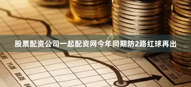 股票配资公司一起配资网今年同期防2路红球再出