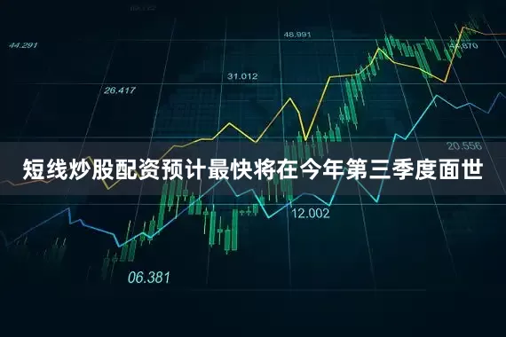 短线炒股配资预计最快将在今年第三季度面世