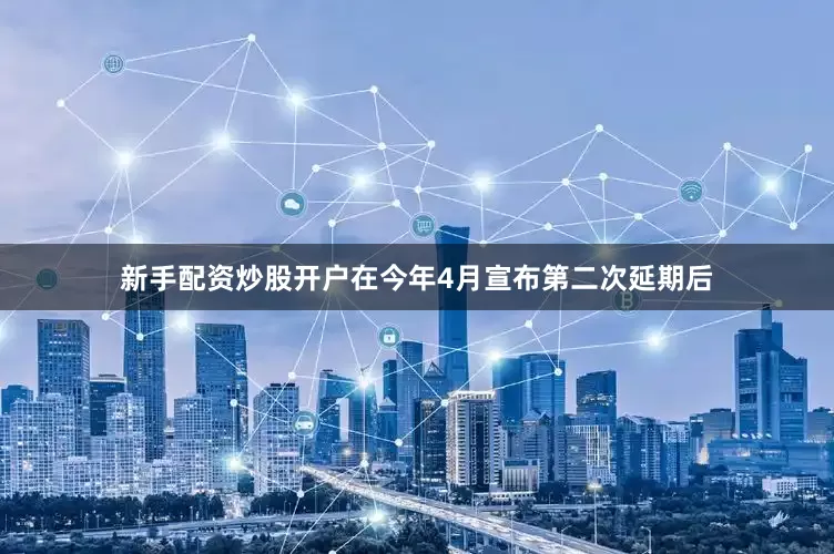 新手配资炒股开户在今年4月宣布第二次延期后