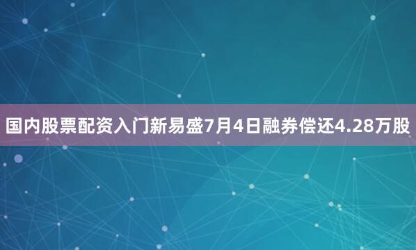 国内股票配资入门新易盛7月4日融券偿还4.28万股