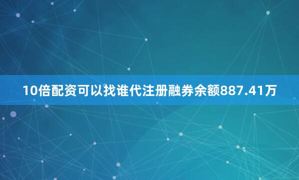 10倍配资可以找谁代注册融券余额887.41万