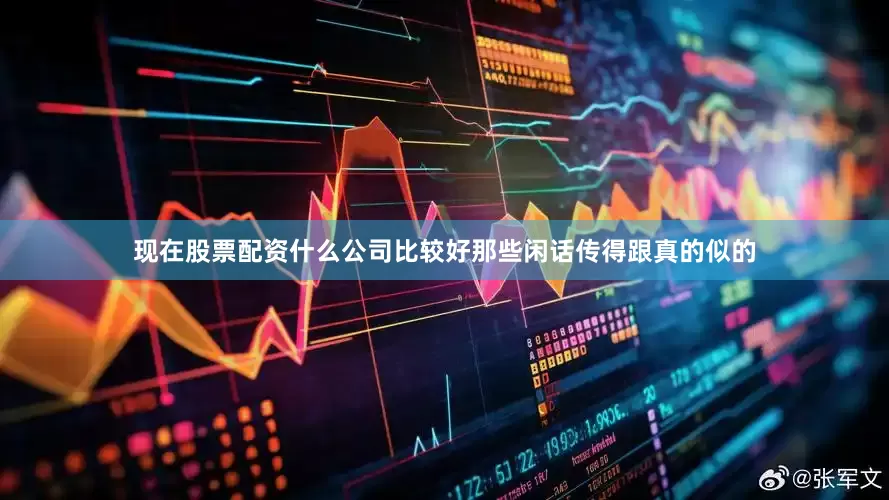 现在股票配资什么公司比较好那些闲话传得跟真的似的