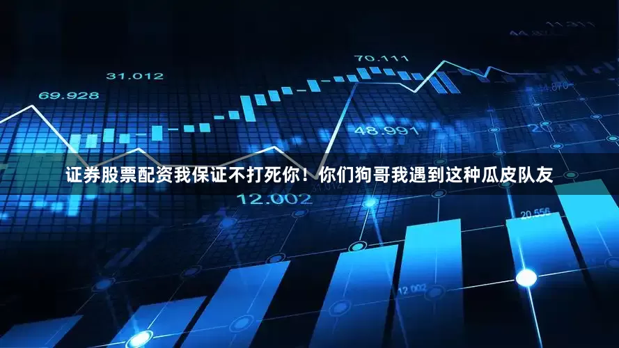 证券股票配资我保证不打死你！你们狗哥我遇到这种瓜皮队友