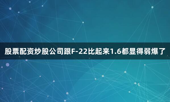股票配资炒股公司跟F-22比起来1.6都显得弱爆了