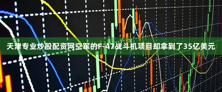 天津专业炒股配资网空军的F-47战斗机项目却拿到了35亿美元