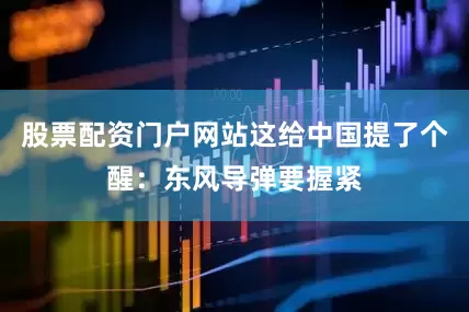 股票配资门户网站这给中国提了个醒：东风导弹要握紧