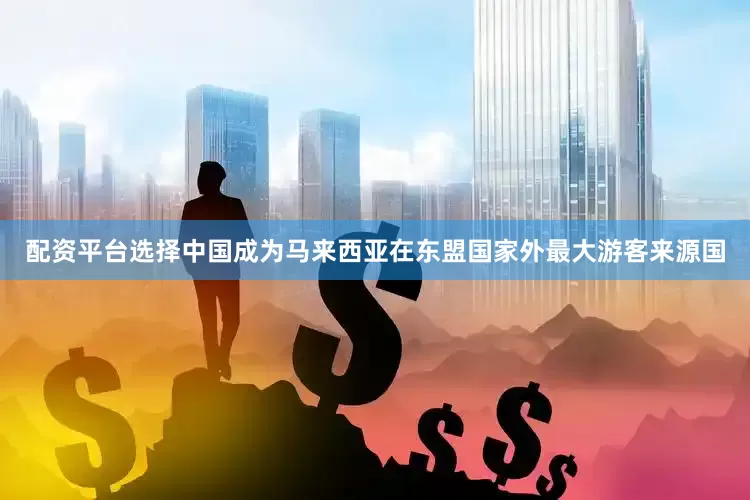 配资平台选择中国成为马来西亚在东盟国家外最大游客来源国