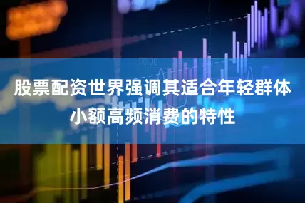 股票配资世界强调其适合年轻群体小额高频消费的特性