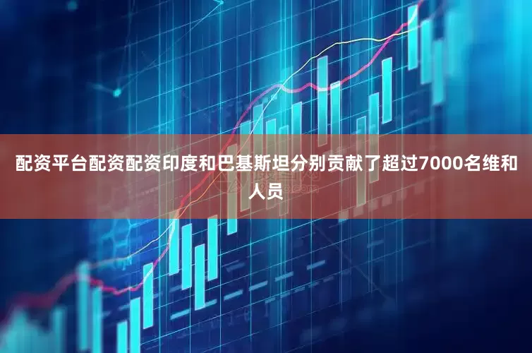 配资平台配资配资印度和巴基斯坦分别贡献了超过7000名维和人员