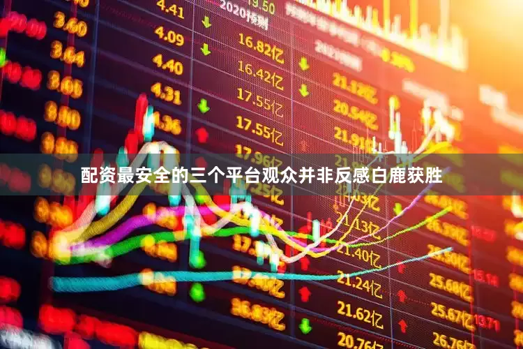 配资最安全的三个平台观众并非反感白鹿获胜
