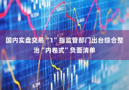 国内实盘交易“1”指监管部门出台综合整治“内卷式”负面清单
