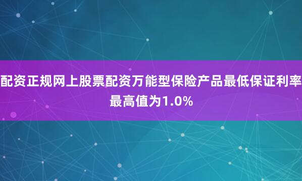 配资正规网上股票配资万能型保险产品最低保证利率最高值为1.0%