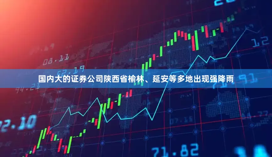 国内大的证券公司陕西省榆林、延安等多地出现强降雨