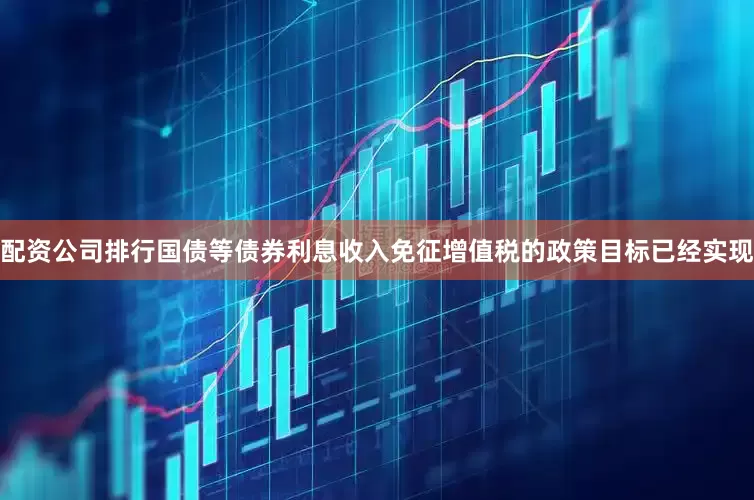 配资公司排行国债等债券利息收入免征增值税的政策目标已经实现