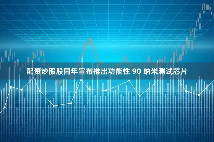 配资炒股股同年宣布推出功能性 90 纳米测试芯片