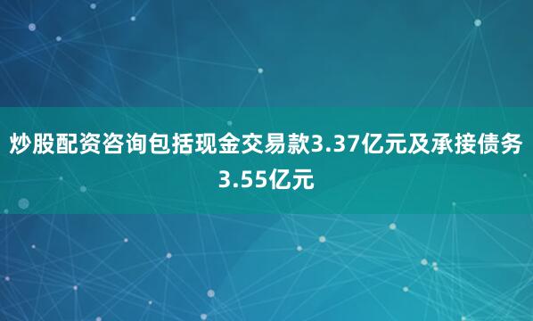 炒股配资咨询包括现金交易款3.37亿元及承接债务3.55亿元