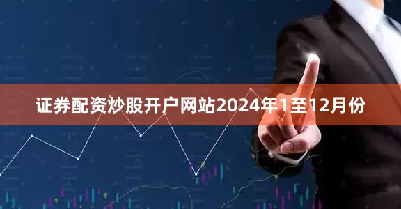 证券配资炒股开户网站　　2024年1至12月份