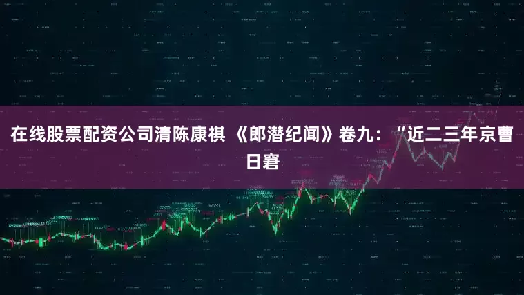 在线股票配资公司清陈康祺 《郎潜纪闻》卷九：“近二三年京曹日窘