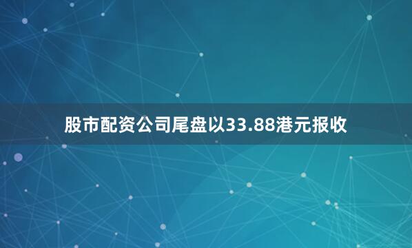 股市配资公司尾盘以33.88港元报收
